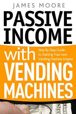 Passive Income with Vending Machines: Step By Step Guide to Starting Your own Vending Machine Empire