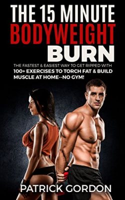 The 15 Minute Bodyweight Burn: 100+ Exercises to Torch Fat & Build Muscle. The Fastest & ...