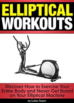 Elliptical Workouts: Discover How to Exercise Your Entire Body and Never Get Bored on Your Ellip ...