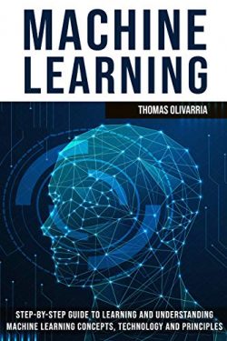 Machine Learning: Step-by-Step Guide to Learning and Understanding Machine Learning Concepts, Te ...