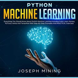 Python Machine Learning: Everything You Should Know About Python Machine Learning Including Scik ...